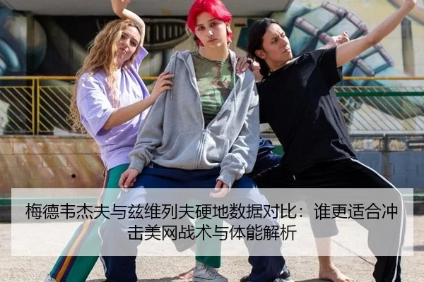 梅德韦杰夫与兹维列夫硬地数据对比：谁更适合冲击美网战术与体能解析